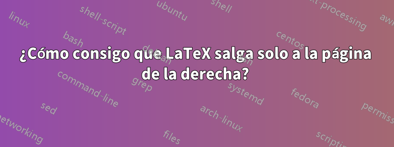 ¿Cómo consigo que LaTeX salga solo a la página de la derecha?