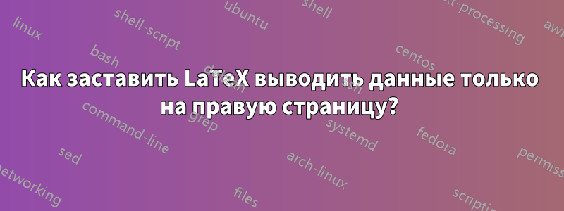 Как заставить LaTeX выводить данные только на правую страницу?