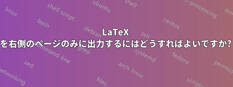 LaTeX を右側のページのみに出力するにはどうすればよいですか?