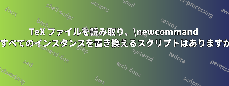 TeX ファイルを読み取り、\newcommand のすべてのインスタンスを置き換えるスクリプトはありますか?