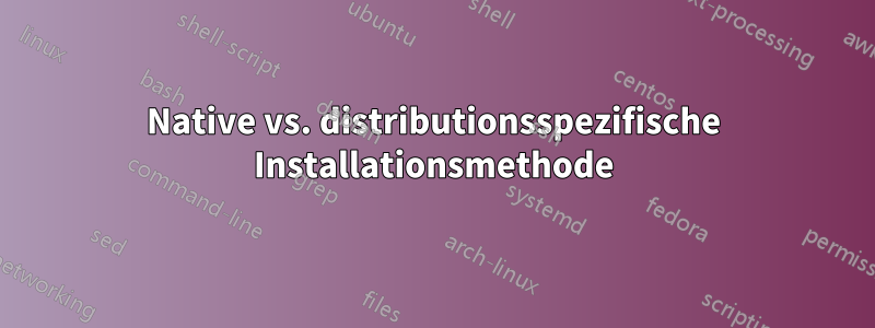 Native vs. distributionsspezifische Installationsmethode