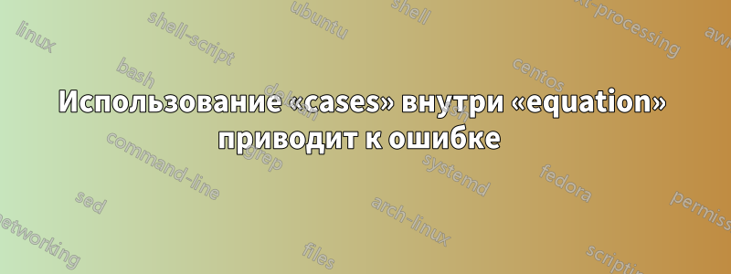 Использование «cases» внутри «equation» приводит к ошибке 