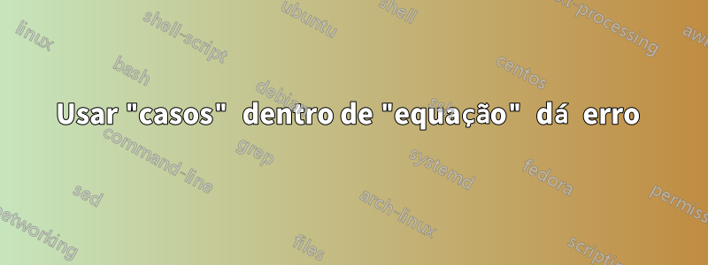 Usar "casos" dentro de "equação" dá erro 