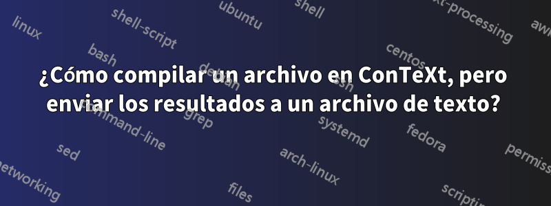 ¿Cómo compilar un archivo en ConTeXt, pero enviar los resultados a un archivo de texto?
