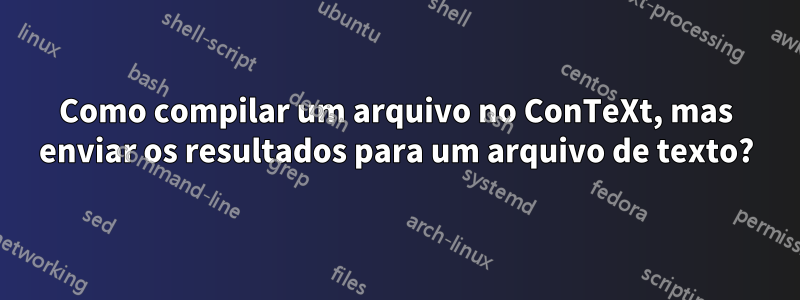 Como compilar um arquivo no ConTeXt, mas enviar os resultados para um arquivo de texto?