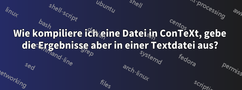 Wie kompiliere ich eine Datei in ConTeXt, gebe die Ergebnisse aber in einer Textdatei aus?
