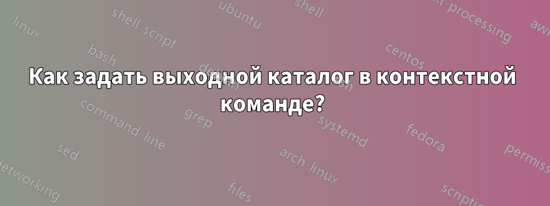 Как задать выходной каталог в контекстной команде?