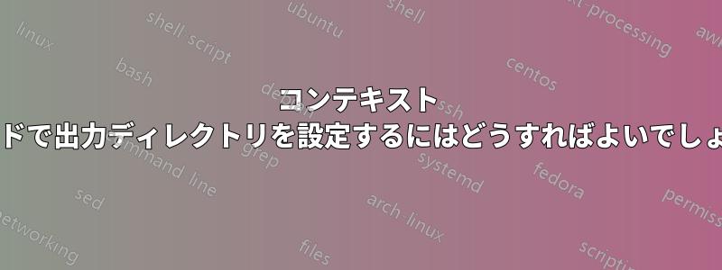 コンテキスト コマンドで出力ディレクトリを設定するにはどうすればよいでしょうか?