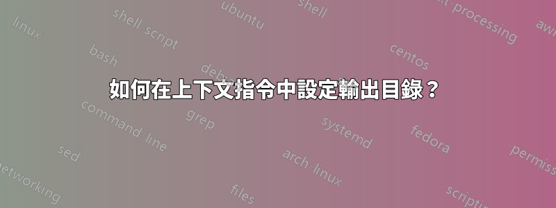 如何在上下文指令中設定輸出目錄？
