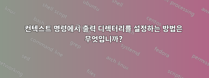 컨텍스트 명령에서 출력 디렉터리를 설정하는 방법은 무엇입니까?