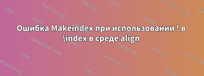 Ошибка Makeindex при использовании ! в \index в среде align