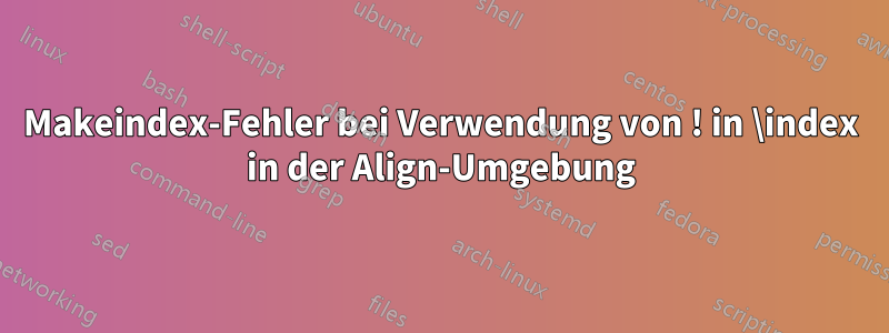 Makeindex-Fehler bei Verwendung von ! in \index in der Align-Umgebung