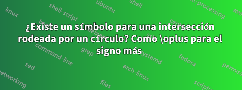 ¿Existe un símbolo para una intersección rodeada por un círculo? Como \oplus para el signo más 