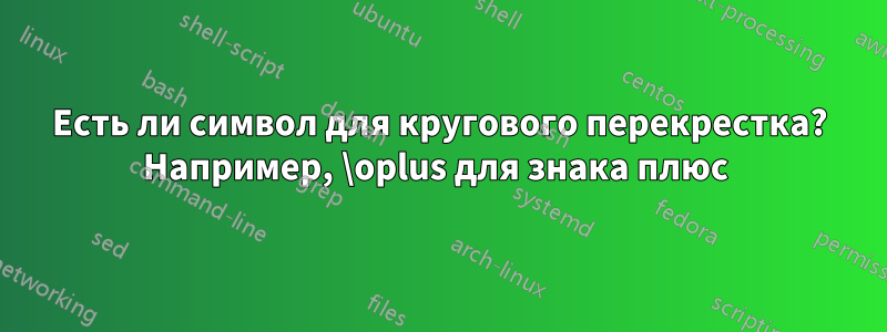 Есть ли символ для кругового перекрестка? Например, \oplus для знака плюс 