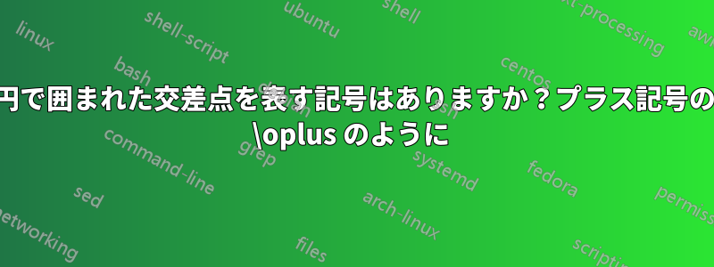 円で囲まれた交差点を表す記号はありますか？プラス記号の \oplus のように 