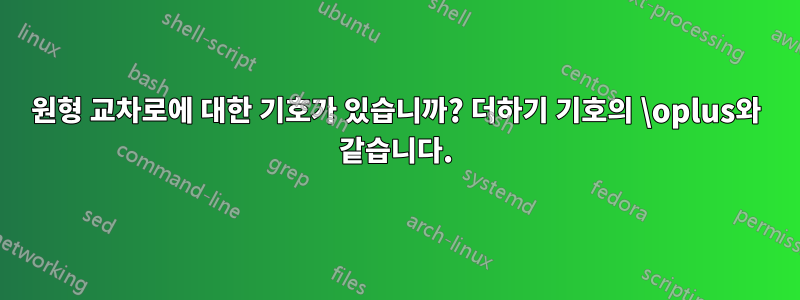 원형 교차로에 대한 기호가 있습니까? 더하기 기호의 \oplus와 같습니다.
