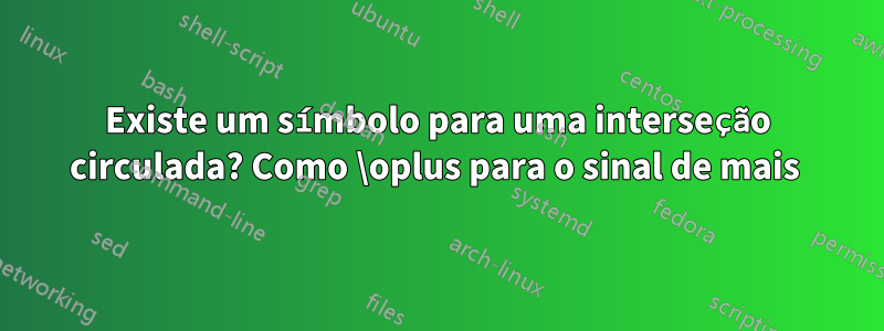 Existe um símbolo para uma interseção circulada? Como \oplus para o sinal de mais 