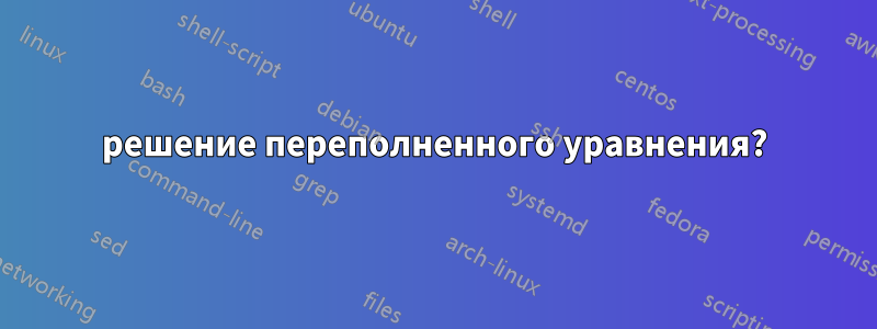 решение переполненного уравнения?