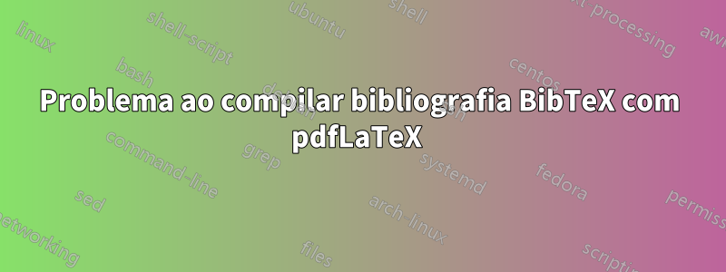 Problema ao compilar bibliografia BibTeX com pdfLaTeX 