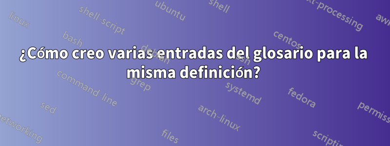 ¿Cómo creo varias entradas del glosario para la misma definición?