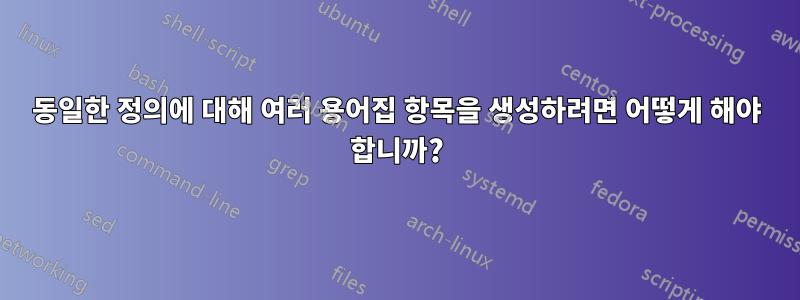 동일한 정의에 대해 여러 용어집 항목을 생성하려면 어떻게 해야 합니까?
