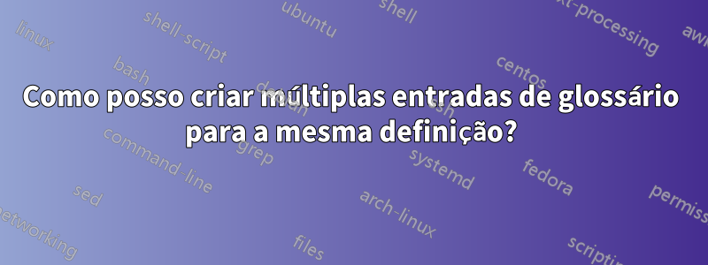 Como posso criar múltiplas entradas de glossário para a mesma definição?