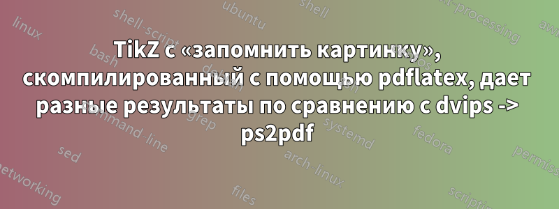 TikZ с «запомнить картинку», скомпилированный с помощью pdflatex, дает разные результаты по сравнению с dvips -> ps2pdf