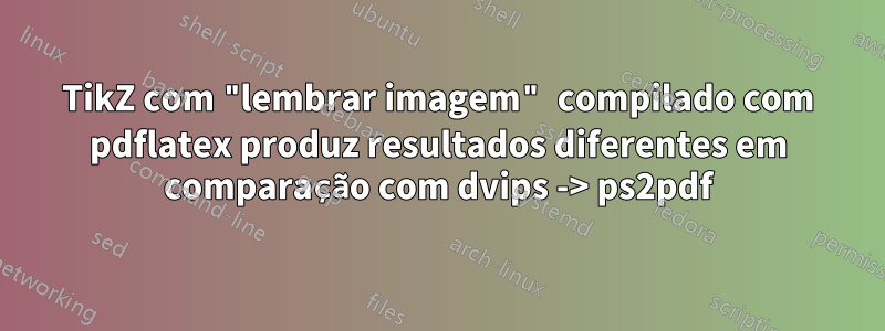 TikZ com "lembrar imagem" compilado com pdflatex produz resultados diferentes em comparação com dvips -> ps2pdf