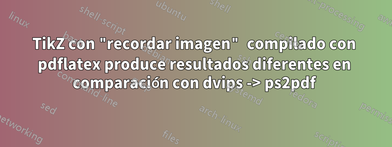 TikZ con "recordar imagen" compilado con pdflatex produce resultados diferentes en comparación con dvips -> ps2pdf