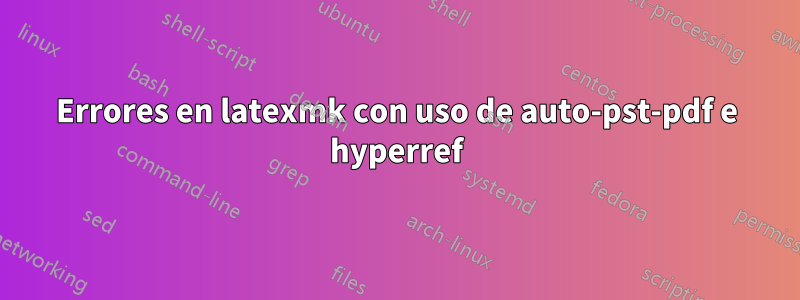 Errores en latexmk con uso de auto-pst-pdf e hyperref