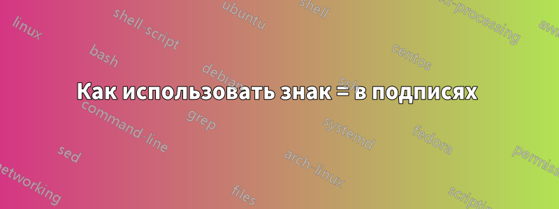 Как использовать знак = в подписях