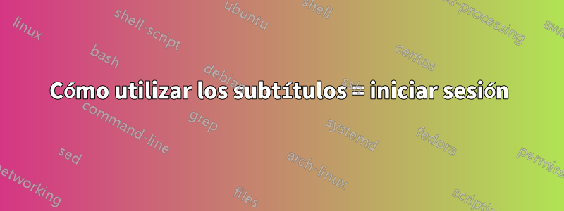 Cómo utilizar los subtítulos = iniciar sesión