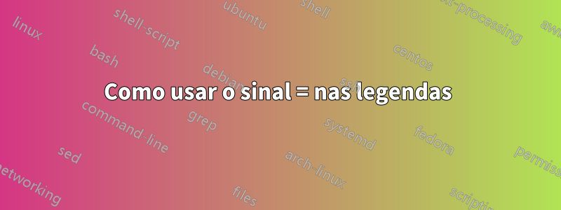 Como usar o sinal = nas legendas