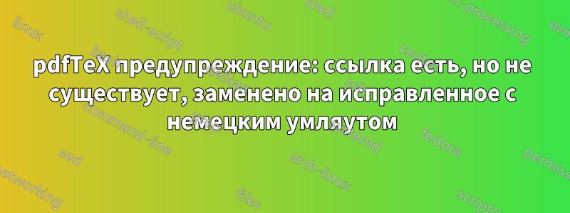 pdfTeX предупреждение: ссылка есть, но не существует, заменено на исправленное с немецким умляутом