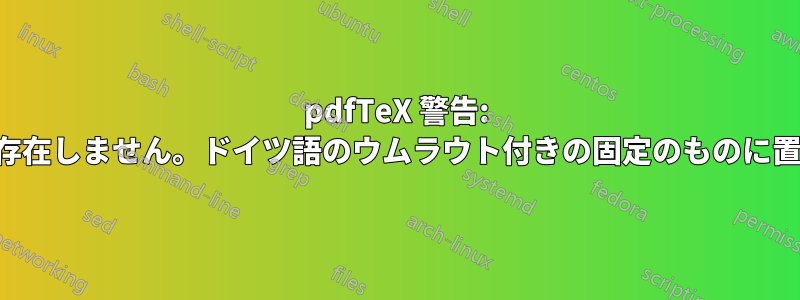 pdfTeX 警告: 参照されていますが存在しません。ドイツ語のウムラウト付きの固定のものに置き換えられました。
