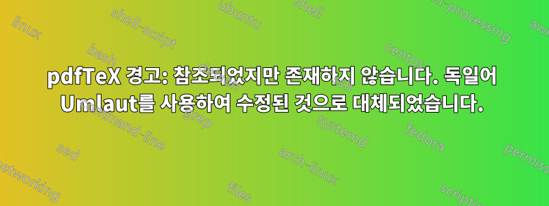pdfTeX 경고: 참조되었지만 존재하지 않습니다. 독일어 Umlaut를 사용하여 수정된 것으로 대체되었습니다.