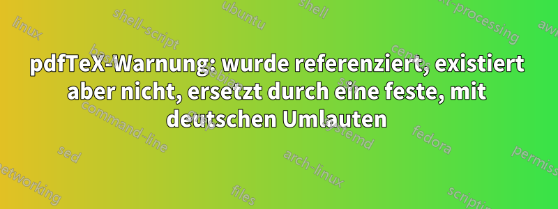 pdfTeX-Warnung: wurde referenziert, existiert aber nicht, ersetzt durch eine feste, mit deutschen Umlauten