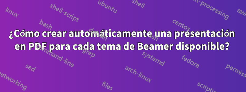 ¿Cómo crear automáticamente una presentación en PDF para cada tema de Beamer disponible?