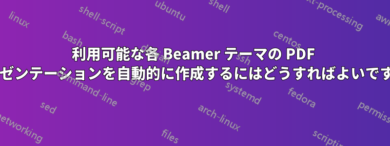 利用可能な各 Beamer テーマの PDF プレゼンテーションを自動的に作成するにはどうすればよいですか?