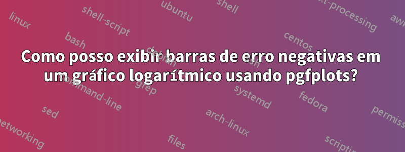 Como posso exibir barras de erro negativas em um gráfico logarítmico usando pgfplots?