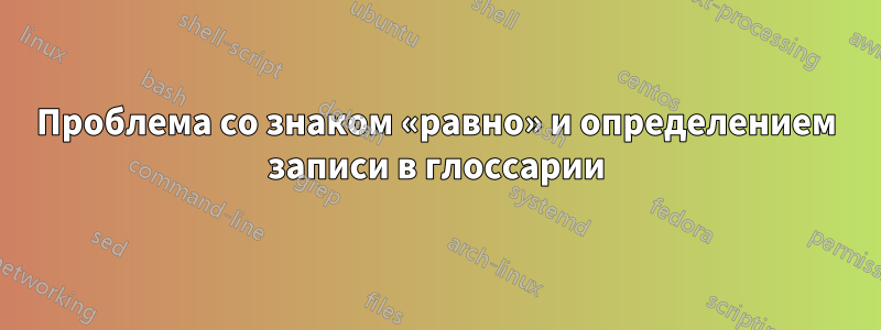 Проблема со знаком «равно» и определением записи в глоссарии