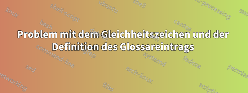 Problem mit dem Gleichheitszeichen und der Definition des Glossareintrags