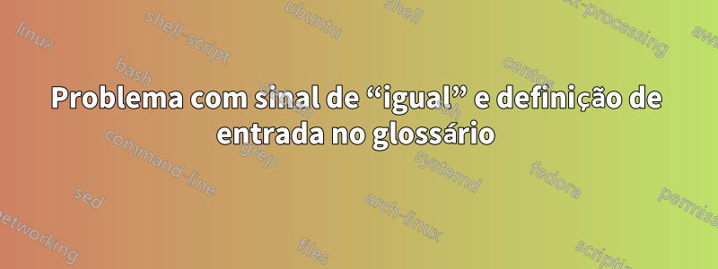 Problema com sinal de “igual” e definição de entrada no glossário