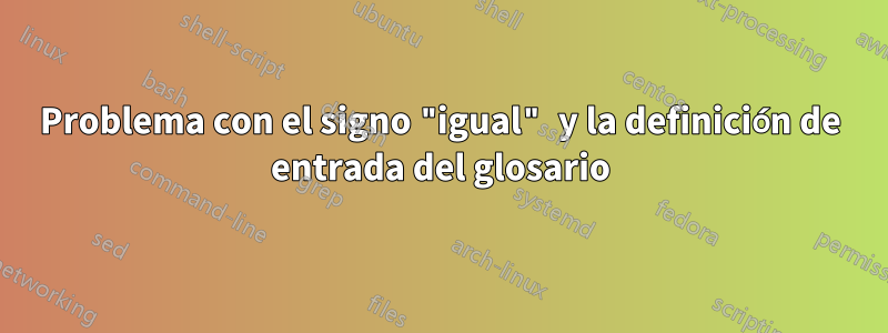 Problema con el signo "igual" y la definición de entrada del glosario