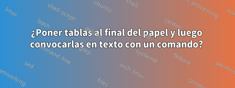 ¿Poner tablas al final del papel y luego convocarlas en texto con un comando?