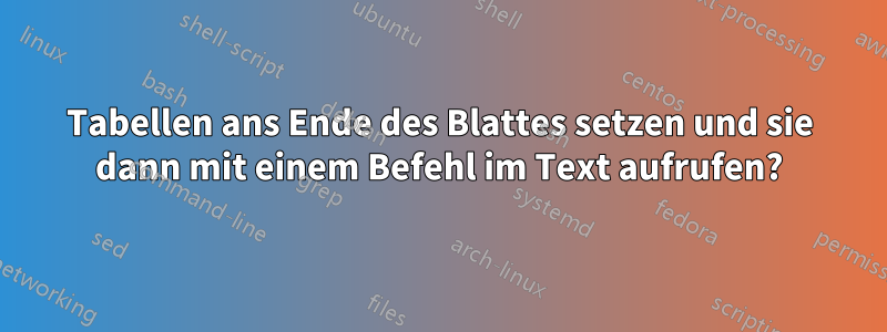 Tabellen ans Ende des Blattes setzen und sie dann mit einem Befehl im Text aufrufen?