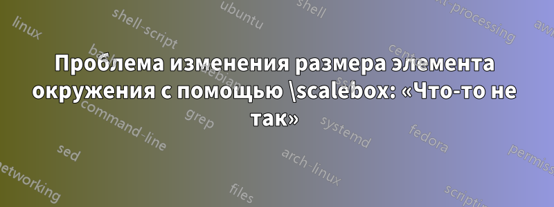Проблема изменения размера элемента окружения с помощью \scalebox: «Что-то не так»