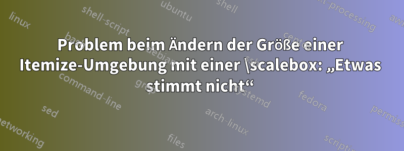 Problem beim Ändern der Größe einer Itemize-Umgebung mit einer \scalebox: „Etwas stimmt nicht“