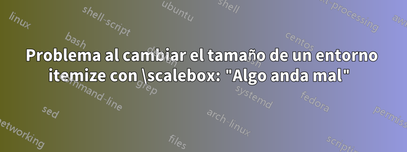 Problema al cambiar el tamaño de un entorno itemize con \scalebox: "Algo anda mal"