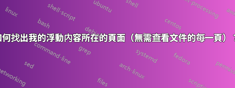 如何找出我的浮動內容所在的頁面（無需查看文件的每一頁）？